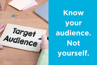 Know your audience. Not yourself